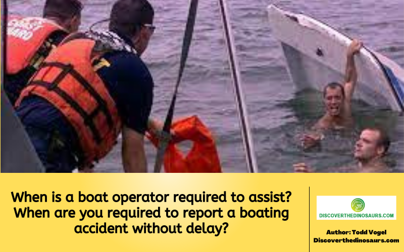 When is a boat operator required to assist? When are you required to report a boating accident without delay?