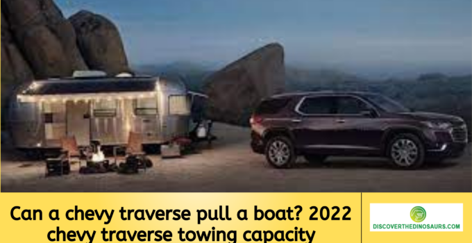 Can a chevy traverse pull a boat? 2022 chevy traverse towing capacity