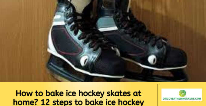 How to bake ice hockey skates at home? 12 steps to bake ice hockey skates