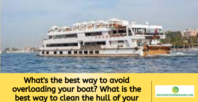 What’s the best way to avoid overloading your boat? What is the best way to clean the hull of your vessel to protect the environment?