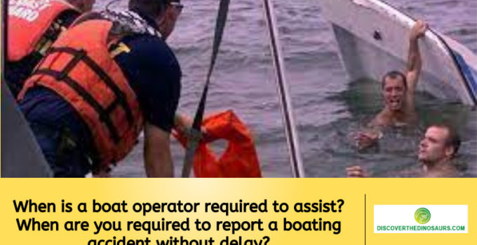 When is a boat operator required to assist? When are you required to report a boating accident without delay?